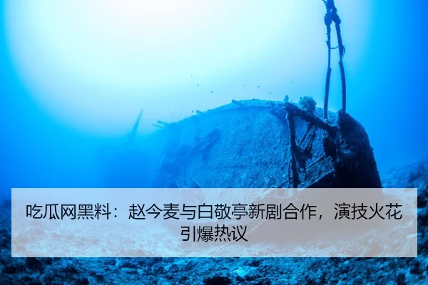 吃瓜网黑料：赵今麦与白敬亭新剧合作，演技火花引爆热议